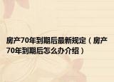 房产70年到期后最新规定（房产70年到期后怎么办介绍）