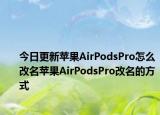 今日更新苹果AirPodsPro怎么改名苹果AirPodsPro改名的方式