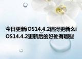 今日更新iOS14.4.2值得更新么iOS14.4.2更新后的好处有哪些