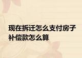现在拆迁怎么支付房子补偿款怎么算