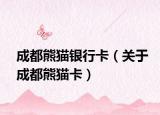 成都熊猫银行卡（关于成都熊猫卡）