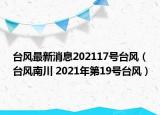 台风最新消息202117号台风（台风南川 2021年第19号台风）
