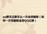 qq聊天记录怎么一次全部删除（如何一次性删除全部QQ记录）