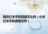 现在红米手机质量怎么样（小米红米手机质量怎样）