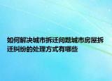 如何解决城市拆迁问题城市房屋拆迁纠纷的处理方式有哪些