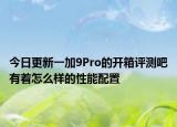 今日更新一加9Pro的开箱评测吧有着怎么样的性能配置