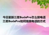 今日更新三星BudsPro怎么接电话三星BudsPro如何挂接电话的方式