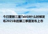 今日更新三星TabS8什么时候发布2021年的第三季度发布上市