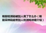 核酸检测码被别人用了怎么办（核酸采样码能帮别人检测吗详细介绍）