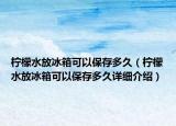 柠檬水放冰箱可以保存多久（柠檬水放冰箱可以保存多久详细介绍）