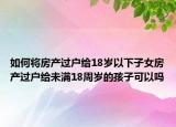 如何将房产过户给18岁以下子女房产过户给未满18周岁的孩子可以吗