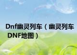 Dnf幽灵列车（幽灵列车 DNF地图）