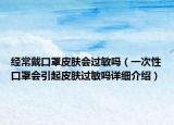 经常戴口罩皮肤会过敏吗（一次性口罩会引起皮肤过敏吗详细介绍）