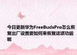 今日更新华为FreeBudsPro怎么恢复出厂设置要如何来恢复这项功能呢