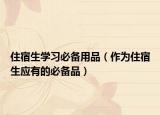 住宿生学习必备用品（作为住宿生应有的必备品）