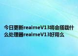 今日更新realmeV13将会搭载什么处理器realmeV13好用么