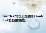 iwatch s7怎么设置最好（iwatch s7怎么设置键盘）
