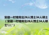 安徽一村培育出26人博士34人硕士（安徽一村培育出26人博士34人硕士\