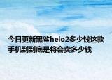 今日更新黑鲨helo2多少钱这款手机到到底是将会卖多少钱