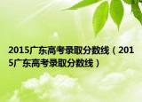 2015广东高考录取分数线（2015广东高考录取分数线）