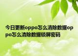 今日更新oppo怎么清除数据oppo怎么清除数据锁屏密码