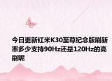 今日更新红米K30至尊纪念版刷新率多少支持90Hz还是120Hz的高刷呢