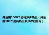 开合跳1000个消耗多少热量（开合跳100个消耗热量多少详细介绍）