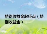 特别收益金起征点（特别收益金）