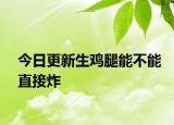 今日更新生鸡腿能不能直接炸