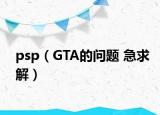 psp（GTA的问题 急求解）