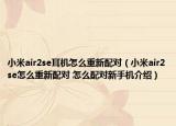 小米air2se耳机怎么重新配对（小米air2se怎么重新配对 怎么配对新手机介绍）