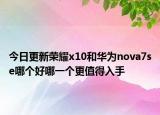 今日更新荣耀x10和华为nova7se哪个好哪一个更值得入手