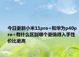 今日更新小米11pro+和华为p40pro+有什么区别哪个更值得入手性价比更高