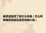 桑葚酒变质了是什么味道（怎么判断桑葚酒是否变质详细介绍）