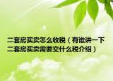 二套房买卖怎么收税（有谁讲一下二套房买卖需要交什么税介绍）