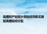 离婚财产如何分割如何贷款买房如离婚如何分配