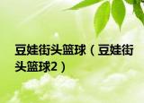 豆娃街头篮球（豆娃街头篮球2）