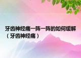 牙齿神经痛一阵一阵的如何缓解（牙齿神经痛）