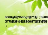 8800gt和9600gt哪个好（9600GT功耗多少和8800GT差不多吗）