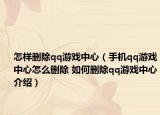 怎样删除qq游戏中心（手机qq游戏中心怎么删除 如何删除qq游戏中心介绍）