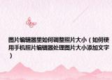 图片编辑器里如何调整照片大小（如何使用手机照片编辑器处理图片大小添加文字）