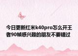今日更新红米k40pro怎么开王者90帧感兴趣的朋友不要错过