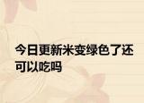 今日更新米变绿色了还可以吃吗