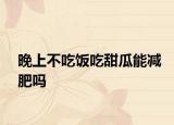 晚上不吃饭吃甜瓜能减肥吗