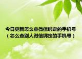 今日更新怎么查微信绑定的手机号（怎么查别人微信绑定的手机号）