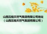山西压缩天然气集团有限公司地址（山西压缩天然气集团有限公司）