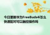 今日更新华为FreeBuds4i怎么快速配对可以触控操作吗