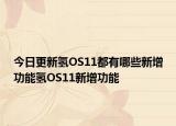 今日更新氢OS11都有哪些新增功能氢OS11新增功能