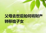 父母去世后如何将财产转移给子女