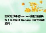 实况足球手游konami数据连接失败（实况足球 Konami开发的游戏系列）
